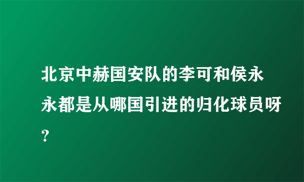 北京中赫国安队的李可和侯永永都是从哪国引进的归化球员呀？