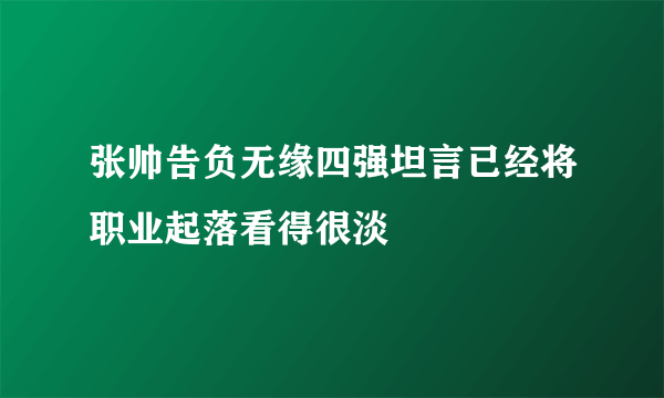 张帅告负无缘四强坦言已经将职业起落看得很淡