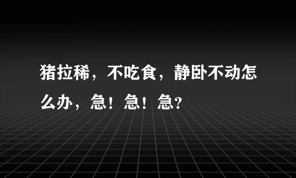 猪拉稀，不吃食，静卧不动怎么办，急！急！急？