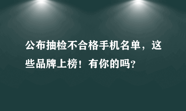 公布抽检不合格手机名单，这些品牌上榜！有你的吗？