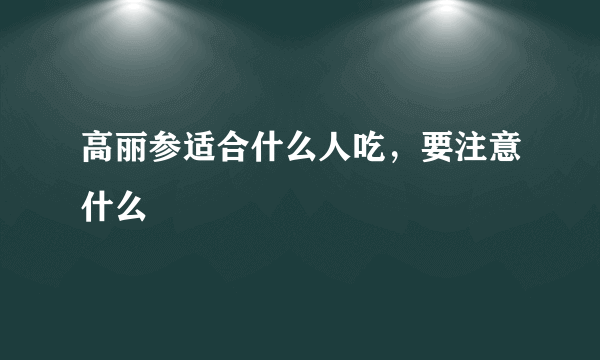 高丽参适合什么人吃，要注意什么