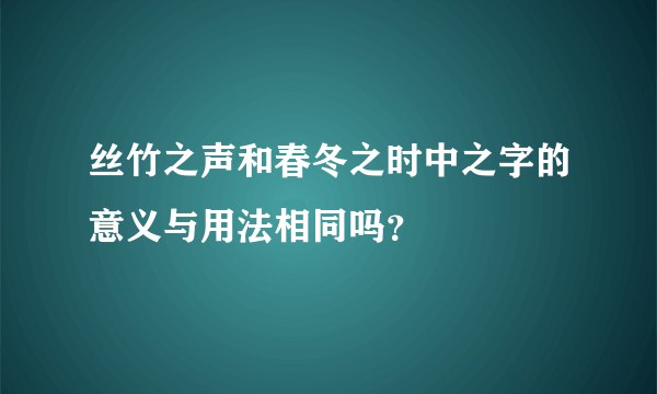 丝竹之声和春冬之时中之字的意义与用法相同吗？