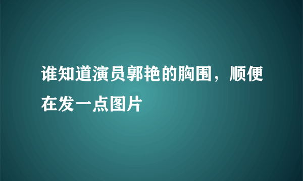 谁知道演员郭艳的胸围，顺便在发一点图片