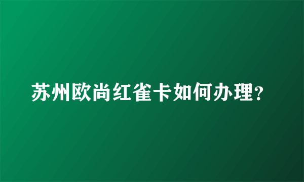 苏州欧尚红雀卡如何办理？