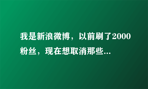 我是新浪微博，以前刷了2000粉丝，现在想取消那些刷的粉丝