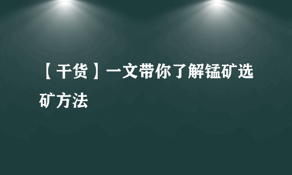 【干货】一文带你了解锰矿选矿方法