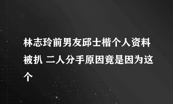 林志玲前男友邱士楷个人资料被扒 二人分手原因竟是因为这个