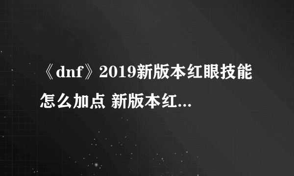 《dnf》2019新版本红眼技能怎么加点 新版本红眼技能加点技巧