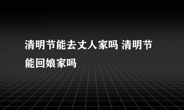 清明节能去丈人家吗 清明节能回娘家吗