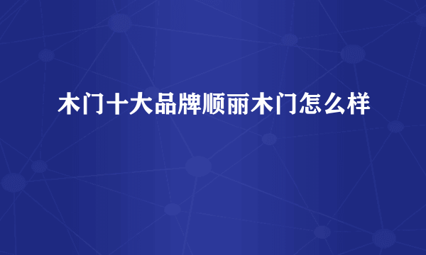 木门十大品牌顺丽木门怎么样