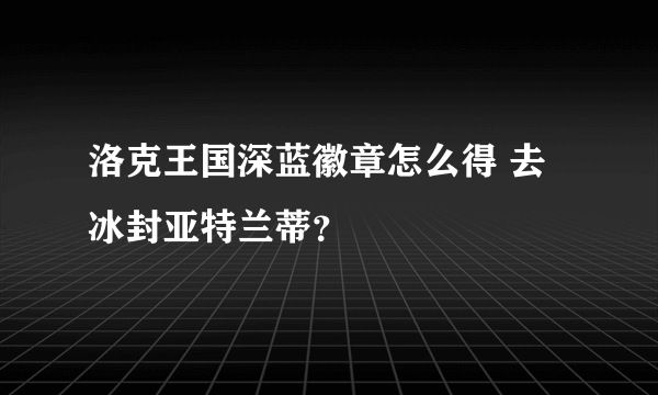 洛克王国深蓝徽章怎么得 去冰封亚特兰蒂？