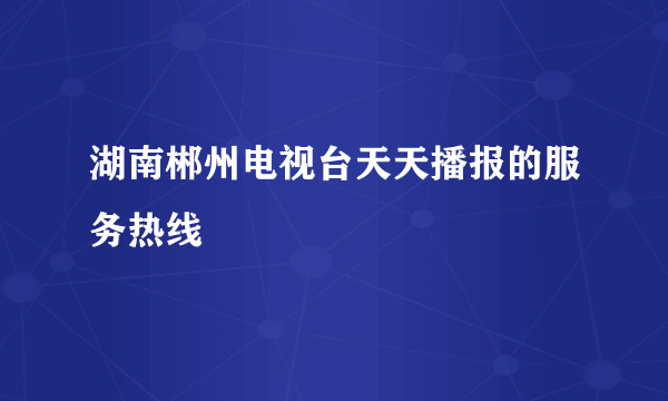 湖南郴州电视台天天播报的服务热线