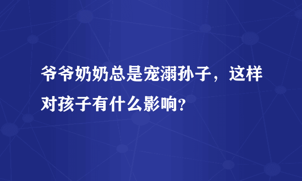 爷爷奶奶总是宠溺孙子，这样对孩子有什么影响？