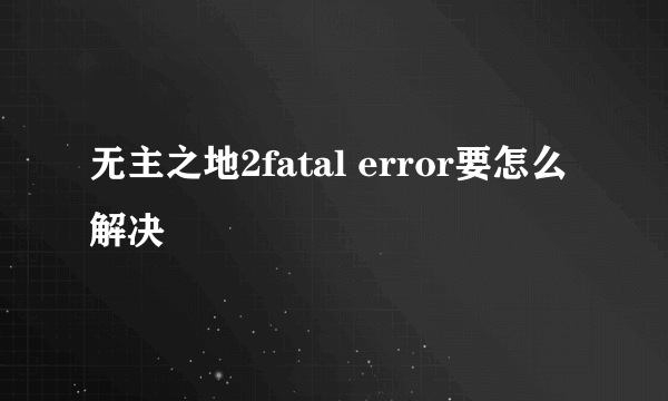 无主之地2fatal error要怎么解决