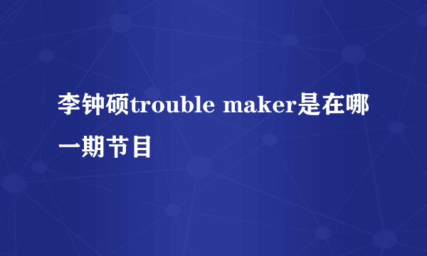 李钟硕trouble maker是在哪一期节目