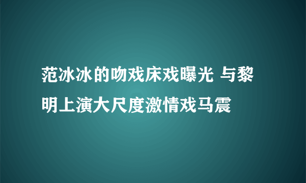 范冰冰的吻戏床戏曝光 与黎明上演大尺度激情戏马震