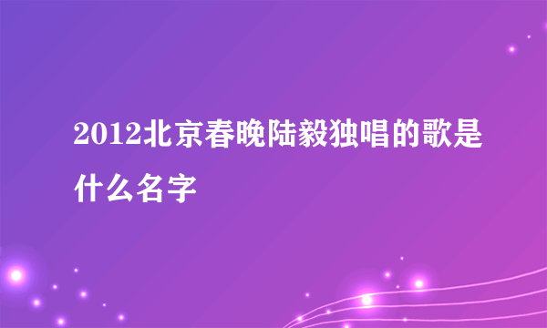 2012北京春晚陆毅独唱的歌是什么名字