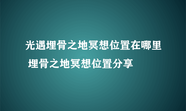 光遇埋骨之地冥想位置在哪里 埋骨之地冥想位置分享