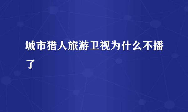 城市猎人旅游卫视为什么不播了