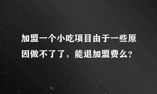 加盟一个小吃项目由于一些原因做不了了，能退加盟费么？