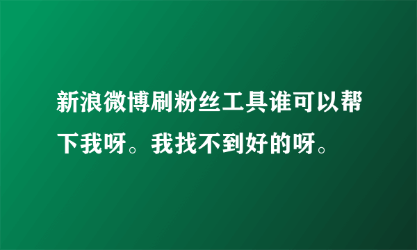 新浪微博刷粉丝工具谁可以帮下我呀。我找不到好的呀。