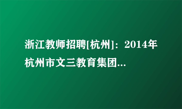 浙江教师招聘[杭州]：2014年杭州市文三教育集团招聘7人公告