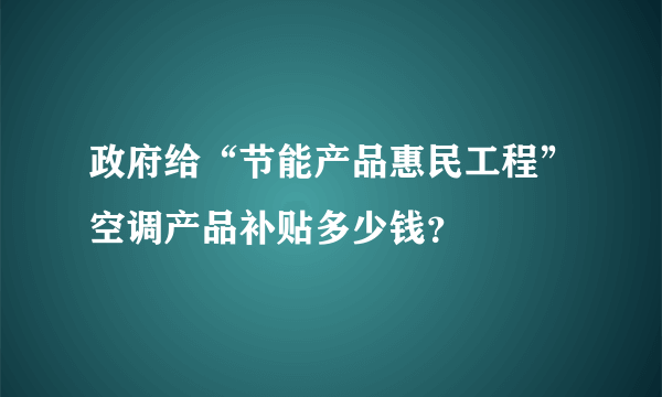 政府给“节能产品惠民工程”空调产品补贴多少钱？