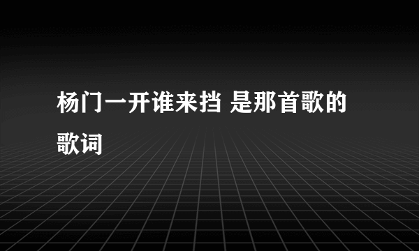 杨门一开谁来挡 是那首歌的歌词