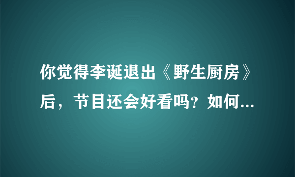 你觉得李诞退出《野生厨房》后，节目还会好看吗？如何评价李诞？