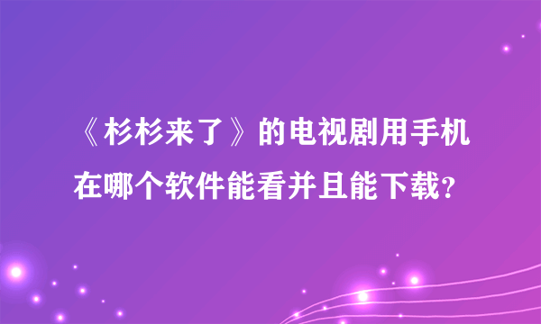 《杉杉来了》的电视剧用手机在哪个软件能看并且能下载？