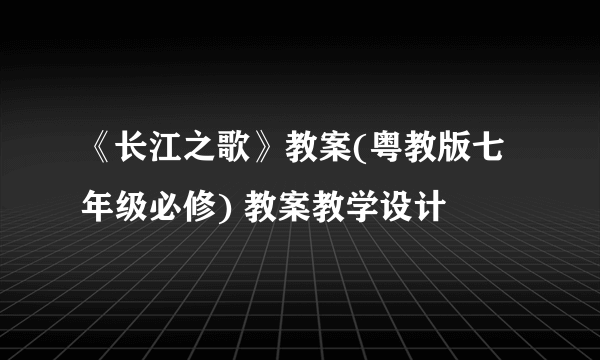 《长江之歌》教案(粤教版七年级必修) 教案教学设计