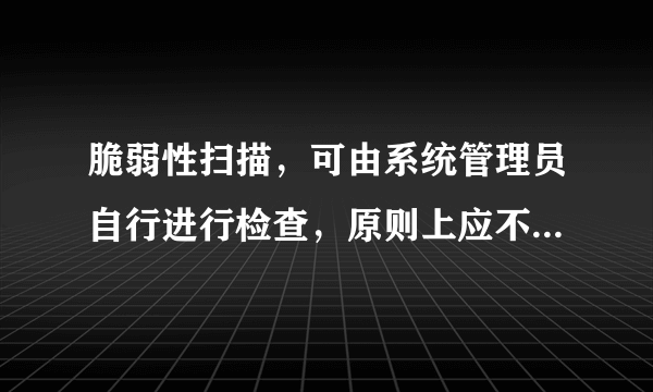 脆弱性扫描，可由系统管理员自行进行检查，原则上应不少于()。 A.每周一次 B.每月一次 C.每季度一次 D.每半年一次 请帮忙给出正确答案和分析，谢谢！