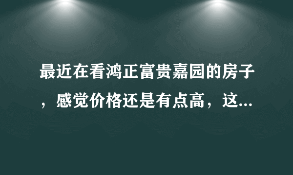 最近在看鸿正富贵嘉园的房子，感觉价格还是有点高，这个小区之前价格如何？大概多少钱？