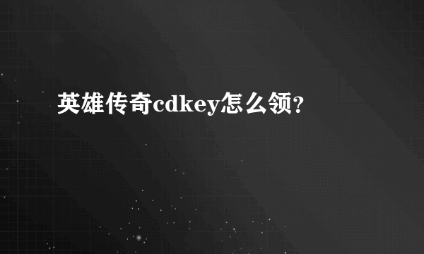 英雄传奇cdkey怎么领？