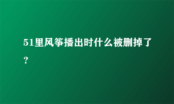 51里风筝播出时什么被删掉了？