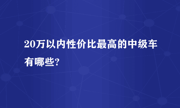 20万以内性价比最高的中级车有哪些?