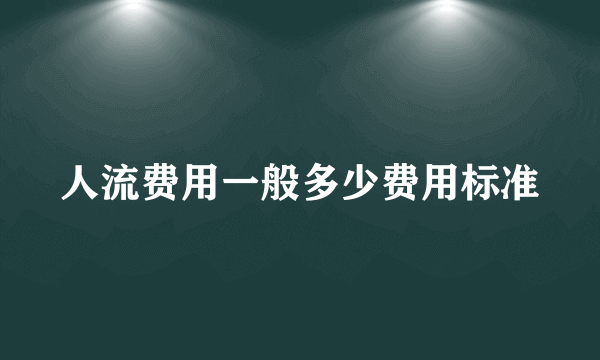 人流费用一般多少费用标准