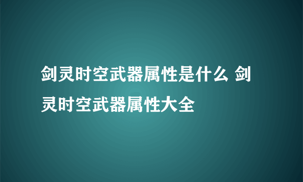 剑灵时空武器属性是什么 剑灵时空武器属性大全