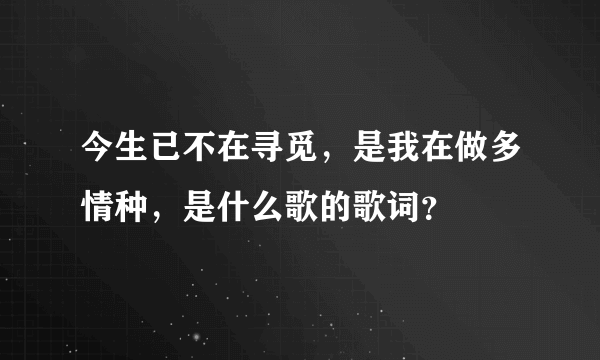 今生已不在寻觅，是我在做多情种，是什么歌的歌词？