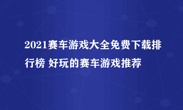 2021赛车游戏大全免费下载排行榜 好玩的赛车游戏推荐