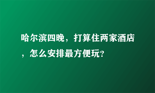 哈尔滨四晚，打算住两家酒店，怎么安排最方便玩？