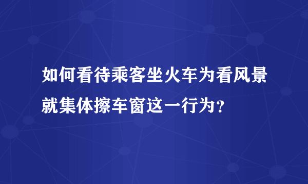 如何看待乘客坐火车为看风景就集体擦车窗这一行为？