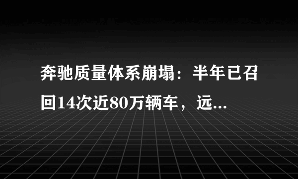 奔驰质量体系崩塌：半年已召回14次近80万辆车，远超宝马奥迪