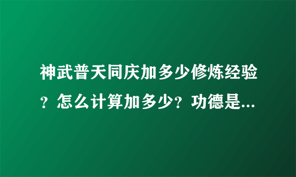 神武普天同庆加多少修炼经验？怎么计算加多少？功德是什么？高手速度来解答