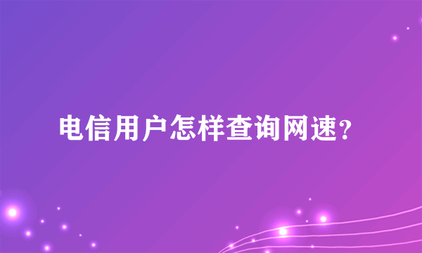 电信用户怎样查询网速？