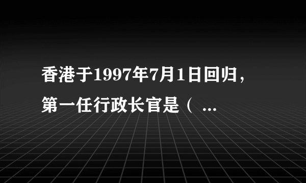 香港于1997年7月1日回归，第一任行政长官是（ ），第二任行政长官是（