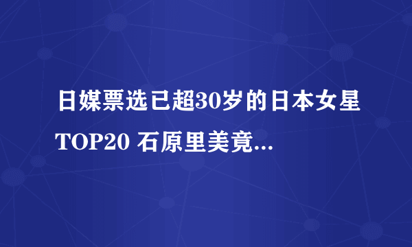 日媒票选已超30岁的日本女星TOP20 石原里美竟不如她！