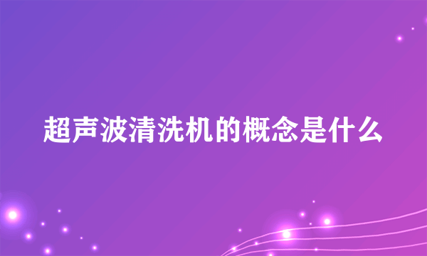 超声波清洗机的概念是什么