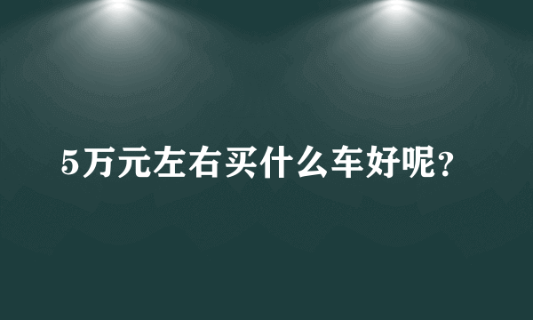 5万元左右买什么车好呢？