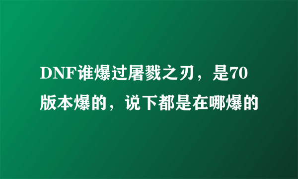 DNF谁爆过屠戮之刃，是70版本爆的，说下都是在哪爆的